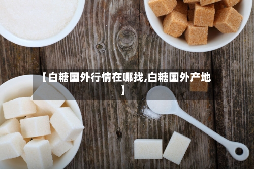 【白糖国外行情在哪找,白糖国外产地】-第3张图片