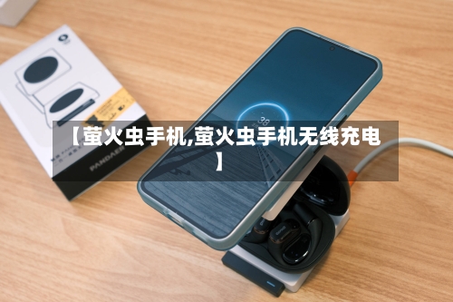 【萤火虫手机,萤火虫手机无线充电】