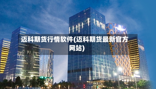 迈科期货行情软件(迈科期货最新官方网站)-第2张图片