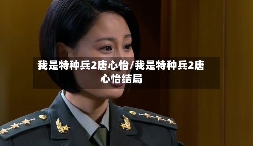 我是特种兵2唐心怡/我是特种兵2唐心怡结局-第2张图片