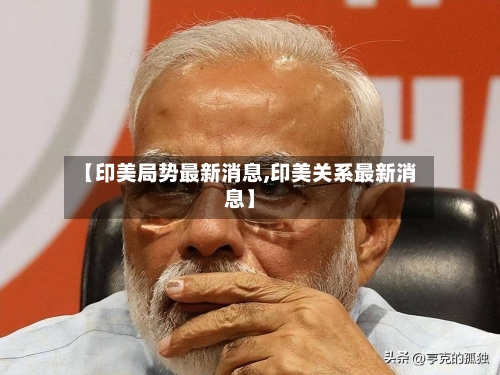 【印美局势最新消息,印美关系最新消息】