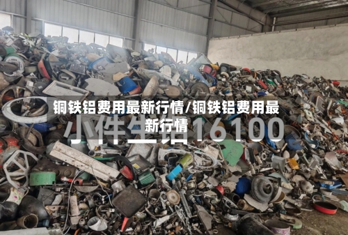 铜铁铝费用最新行情/铜铁铝费用最新行情