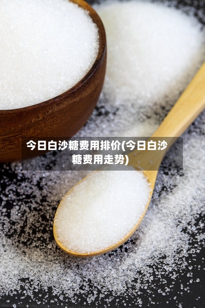 今日白沙糖费用排价(今日白沙糖费用走势)-第3张图片