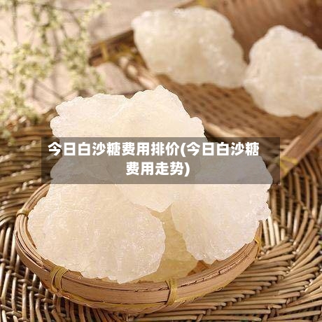 今日白沙糖费用排价(今日白沙糖费用走势)