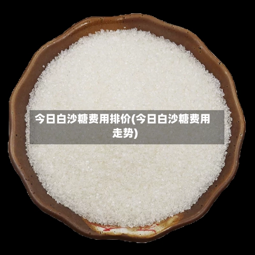 今日白沙糖费用排价(今日白沙糖费用走势)-第2张图片