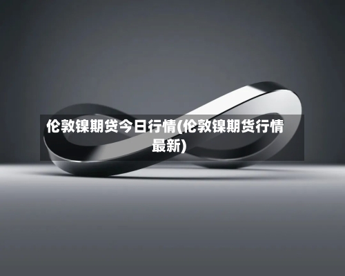 伦敦镍期贷今日行情(伦敦镍期货行情最新)-第2张图片