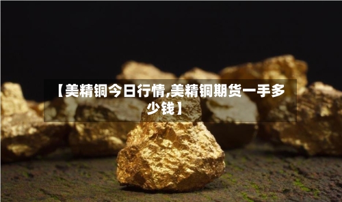 【美精铜今日行情,美精铜期货一手多少钱】