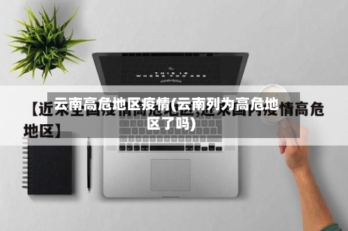 云南高危地区疫情(云南列为高危地区了吗)-第2张图片