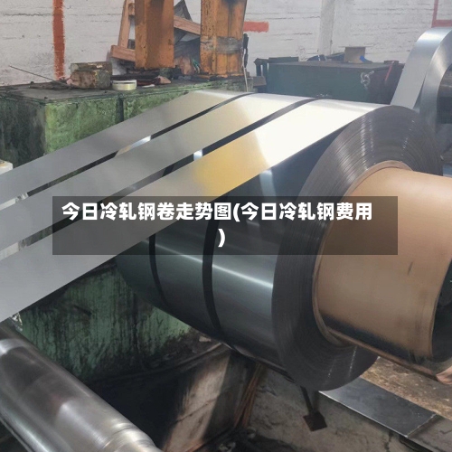 今日冷轧钢卷走势图(今日冷轧钢费用)