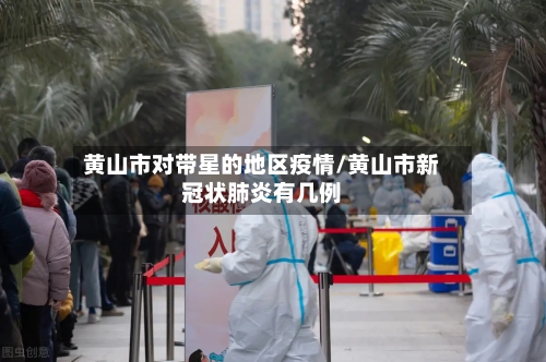 黄山市对带星的地区疫情/黄山市新冠状肺炎有几例