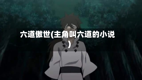 六道傲世(主角叫六道的小说)-第2张图片