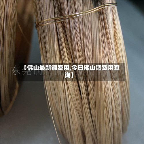 【佛山最新铜费用,今日佛山铜费用查询】-第2张图片