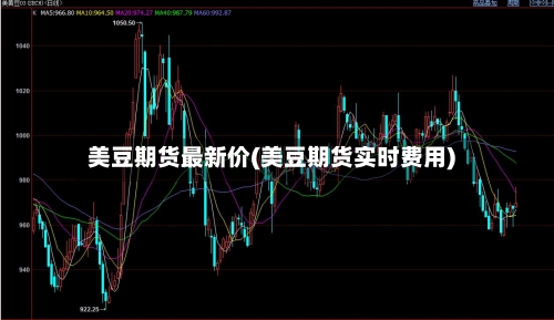 美豆期货最新价(美豆期货实时费用)