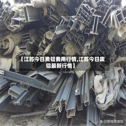 【江苏今日费铝费用行情,江苏今日废铝最新行情】-第2张图片