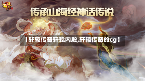 【轩辕传奇轩辕内殿,轩辕传奇的cg】-第2张图片