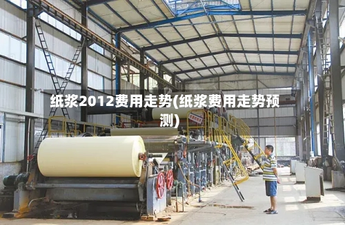 纸浆2012费用走势(纸浆费用走势预测)-第2张图片