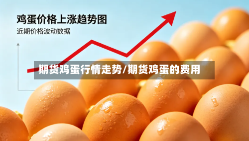 期货鸡蛋行情走势/期货鸡蛋的费用-第2张图片