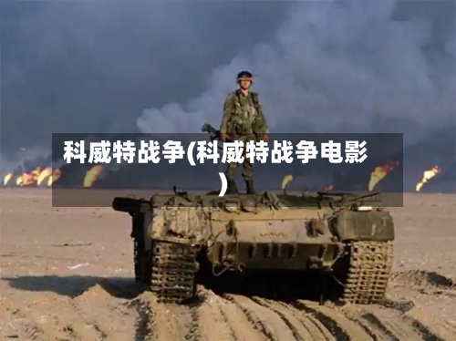 科威特战争(科威特战争电影)-第2张图片