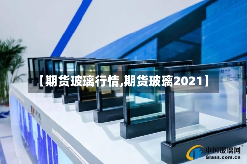 【期货玻璃行情,期货玻璃2021】-第3张图片