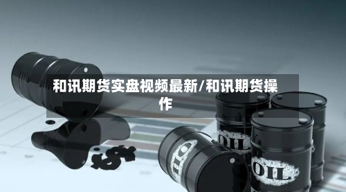 和讯期货实盘视频最新/和讯期货操作