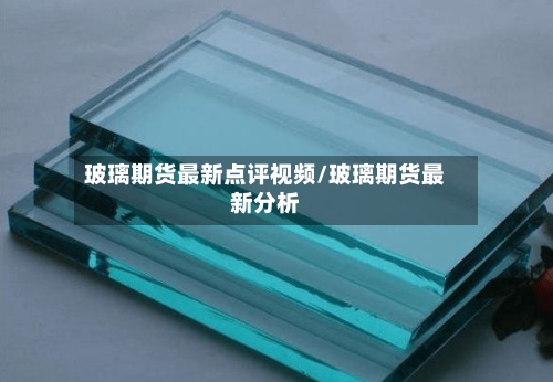 玻璃期货最新点评视频/玻璃期货最新分析