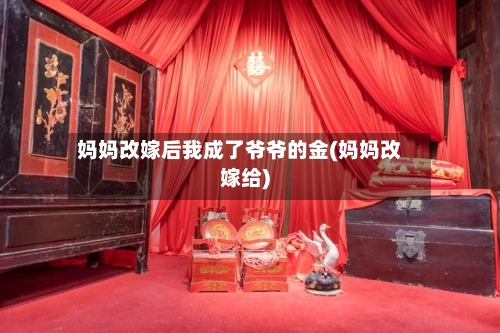 妈妈改嫁后我成了爷爷的金(妈妈改嫁给)-第3张图片