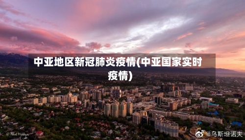 中亚地区新冠肺炎疫情(中亚国家实时疫情)-第3张图片