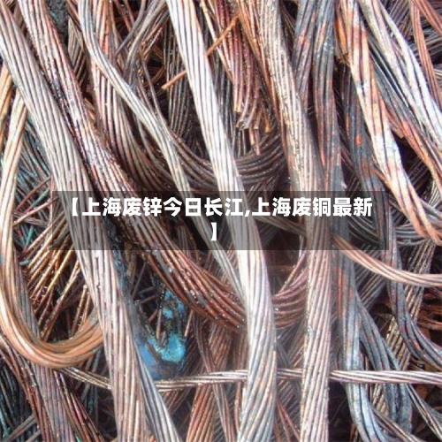 【上海废锌今日长江,上海废铜最新】