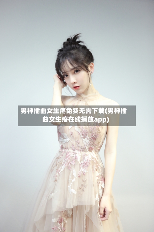 男神插曲女生疼免费无需下载(男神插曲女生疼在线播放app)-第2张图片