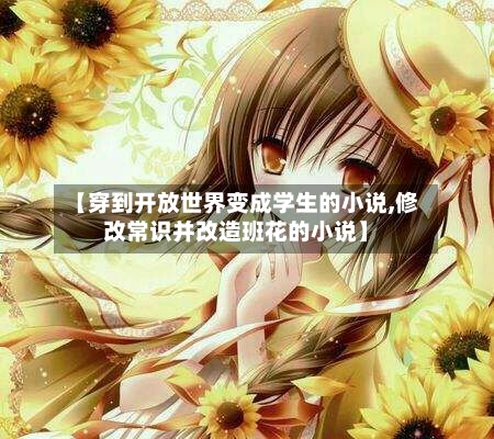 【穿到开放世界变成学生的小说,修改常识并改造班花的小说】