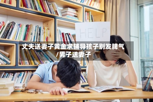 丈夫送妻子黄金求辅导孩子别发脾气/男子送妻子-第2张图片