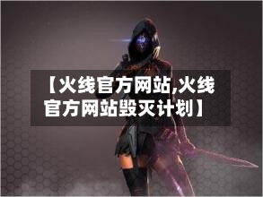 【火线官方网站,火线官方网站毁灭计划】