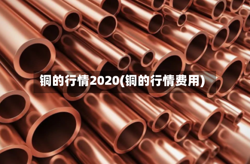 铜的行情2020(铜的行情费用)-第3张图片