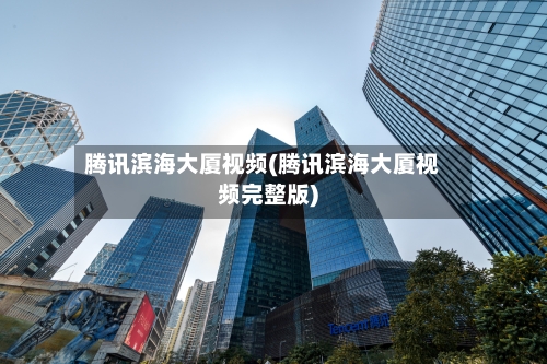 腾讯滨海大厦视频(腾讯滨海大厦视频完整版)-第2张图片