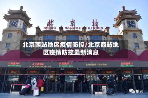 北京西站地区疫情防控/北京西站地区疫情防控最新消息-第3张图片
