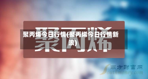 聚丙烯今日行情(聚丙烯今日行情新浪)