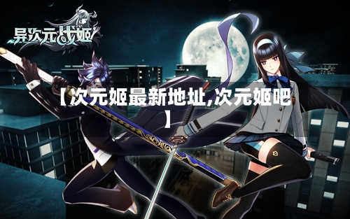 【次元姬最新地址,次元姬吧】