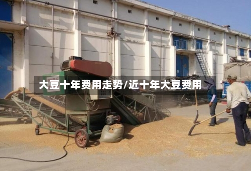 大豆十年费用走势/近十年大豆费用