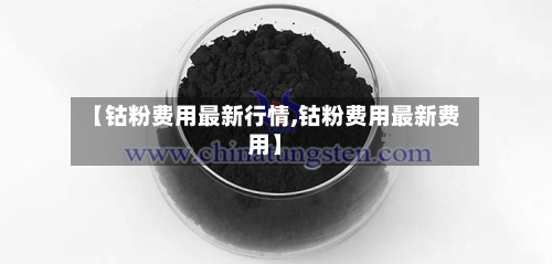 【钴粉费用最新行情,钴粉费用最新费用】
