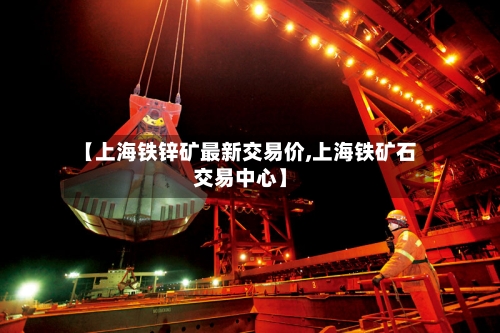 【上海铁锌矿最新交易价,上海铁矿石交易中心】-第2张图片
