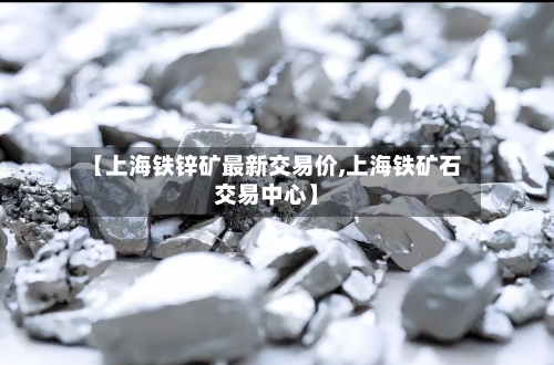【上海铁锌矿最新交易价,上海铁矿石交易中心】