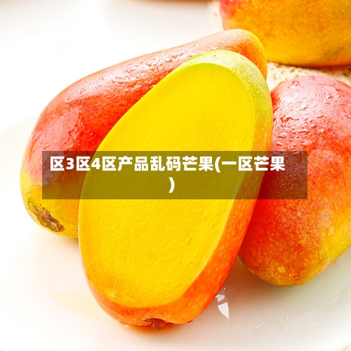 区3区4区产品乱码芒果(一区芒果)