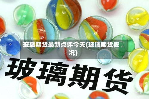 玻璃期货最新点评今天(玻璃期货概况)-第3张图片