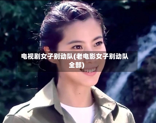 电视剧女子别动队(老电影女子别动队全部)