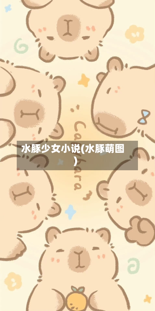 水豚少女小说(水豚萌图)-第3张图片