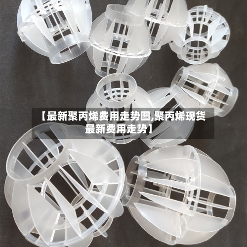 【最新聚丙烯费用走势图,聚丙烯现货最新费用走势】-第2张图片