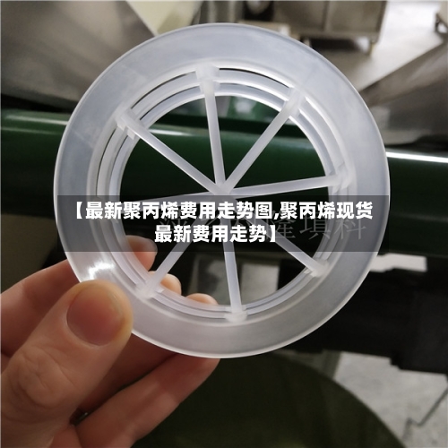 【最新聚丙烯费用走势图,聚丙烯现货最新费用走势】