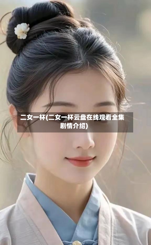 二女一杯(二女一杯云盘在线观看全集剧情介绍)-第3张图片