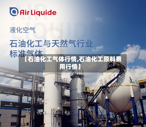 【石油化工气体行情,石油化工原料费用行情】