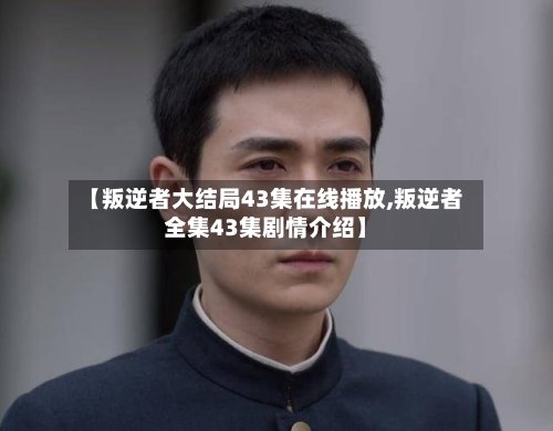 【叛逆者大结局43集在线播放,叛逆者全集43集剧情介绍】
